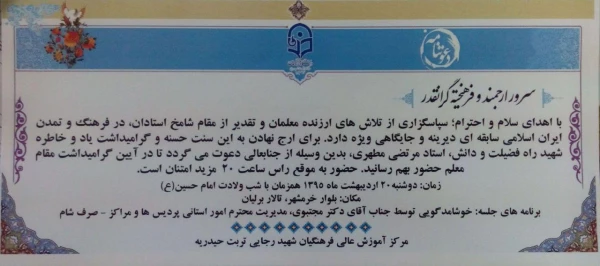 دعوتنامه 
با سلام خدمت تمامی مدرسان و دانشجویان کارشناسی پیوسته مرکز :
به اطلاع می رساند مراسم گرامیداشت هفته معلم  دوشنبه 20/2/1395 در محل باغ تالار برلیان خیابان خرمشهر از ساعت 19 همزمان با شب میلاد امام حسین(ع) برگزار می گردد. حضور همه مدرسان و دانشج