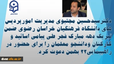 دکترسیدحسین مجتبوی مدیریت امورپردیس های دانشگاه فرهنگیان خراسان رضوی ضمن تبریک دهه مبارک فجر، طی پیامی اساتیدوکارکنان ودانشجو معلمان رابرای حضور در راهپیمایی22 بهمن دعوت کرد