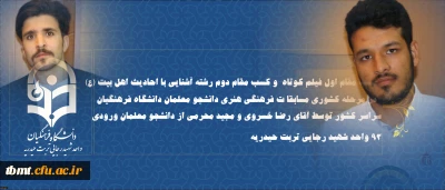 کسب مقام اول فیلم کوتاه  و کسب مقام دوم رشته آشنایی با احادیث اهل بیت (ع)  در مرحله کشوری مسابقا ت فرهنگی هنری دانشجو معلمان دانشگاه فرهنگیان سراسر کشور توسط آقای رضا خسروی و مجید محرمی از دانشجو معلمان ورودی 93 واحد شهید رجایی تربت حیدریه