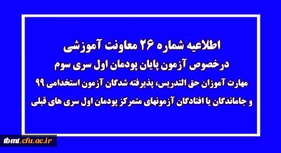 اطلاعیه شماره 26 معاونت آموزشی (مدیریت بهسازی منابع انسانی)
درخصوص آزمون پایان پودمان اول سری سوم مهارت آموزان حق التدریس، پذیرفته شدگان آزمون استخدامی 99 و جاماندگان یا افتادگان آزمونهای متمرکز پودمان اول سری های قبلی