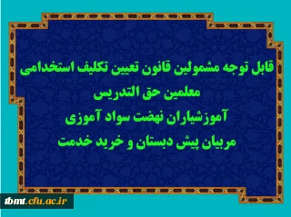 قابل توجه مشمولین قانون تعیین تکلیف استخدامی معلمین حق التدریس، آموزشیاران نهضت سواد آموزی، مربیان پیش دبستان و خرید خدمت آموزش و پرورش